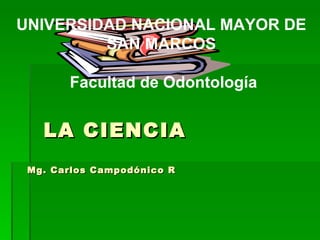 LA CIENCIA Mg. Carlos Campodónico R UNIVERSIDAD NACIONAL MAYOR DE SAN MARCOS  Facultad de Odontología 