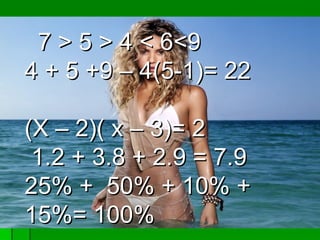 7 > 5 > 4 < 6<9 4 + 5 +9 – 4(5-1)= 22 (X – 2)( x – 3)= 2 1.2 + 3.8 + 2.9 = 7.9 25% +  50% + 10% + 15%= 100% 