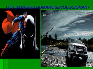 LOS SABERES HUMANOSEVOLUCIONAN? 