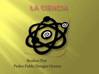 La ciencia Realizo Por: Pedro Pablo Dengra Orozco 