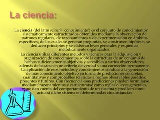 La ciencia:<br />La ciencia (del latín scientia 'conocimiento') es el conjunto de conocimientos sistemáticamente estructur...