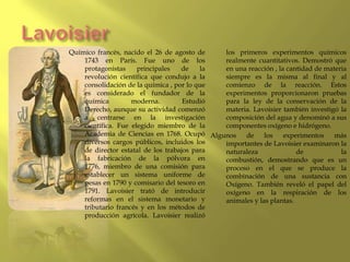 Lavoisier<br />Químico francés, nacido el 26 de agosto de 1743 en París. Fue uno de los protagonistas principales de la re...