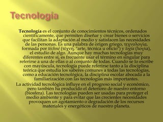 Tecnología<br />Tecnología es el conjunto de conocimientos técnicos, ordenados científicamente, que permiten diseñar y cre...