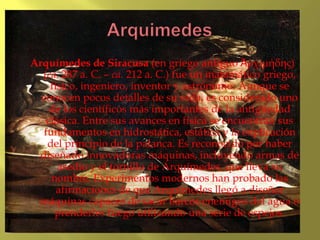 Arquimedes<br />Arquímedes de Siracusa (en griego antiguo Ἀρχιμήδης) (ca. 287 a. C. – ca. 212 a. C.) fue un matemático gri...