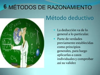 6MÉTODOS DE RAZONAMIENTOMétodo deductivoLa deducción va de lo general a lo particular. Parte de verdades previamente establecidas como principios generales, para luego aplicarlas a casos individuales y comprobar así su validez