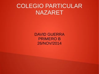 COLEGIO PARTICULAR 
NAZARET 
DAVID GUERRA 
PRIMERO B 
26/NOV/2014 
 