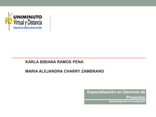 Especialización en Gerencia de
Proyectos
Metodología de la Investigación
KARLA BIBIANA RAMOS PENA
MARIA ALEJANDRA CHARRY ZAMBRANO
 