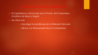 “CIENCIAS SOCIALES MARXISTAS”
 El Capitalismo es derrocado por la Teoría del Comunismo
Científico de Marx y Engels.
 Sus Fines son:
 Investigar los problemas de la Historia Universal.
 Mover a la Humanidad hacia el Comunismo.
 