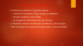 “ETAPAS DE LA HISTORIA”
• La Historia se divide en 3 grandes etapas:
 Ciencia sin Fraccionar: Etapa antigua y medioevo.
 División Analítica: S.XV-S.XVIII.
 La Integración: Reconstrucción de Ciencias.
• La Filosofía conservo la esfera de la Dialéctica y de la Lógica.
• Todo lo demás forma parte de la Naturaleza y de la Sociedad.
 