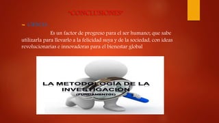 “CONCLUSIONES”
 CIENCIA:
Es un factor de progreso para el ser humano; que sabe
utilizarla para llevarlo a la felicidad suya y de la sociedad, con ideas
revolucionarias e innovadoras para el bienestar global
 