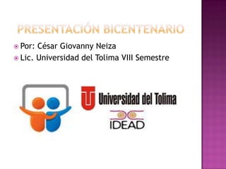 Presentación bicentenario Por: César Giovanny Neiza Lic. Universidad del Tolima VIII Semestre 