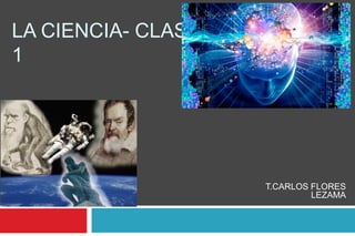 T.CARLOS FLORES
LEZAMA
LA CIENCIA- CLASE
1
 