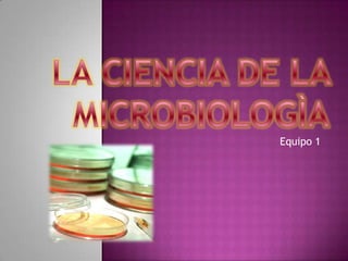 LA CIENCIA DE LA MICROBIOLOGÌA Equipo 1 