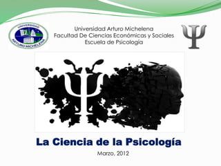 Universidad Arturo Michelena
   Facultad De Ciencias Económicas y Sociales
              Escuela de Psicología




La Ciencia de la Psicología
                  Marzo, 2012
 