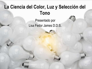 La Ciencia del Color, Luz y Selección del
Tono
Presentado por
Lisa Fedor James D.D.S.
 