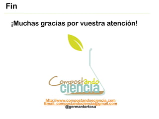 Fin
¡Muchas gracias por vuestra atención!
http://www.compostandoeciencia.com
Email: compostandociencia@gmail.com
@germanto...
