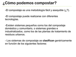 ¿Cómo podemos compostar?
-El compostaje es una metodología fácil y asequible (¿?).
-El compostaje puede realizarse con dif...