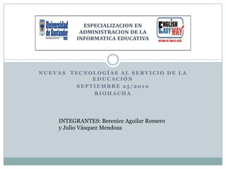 Nuevas  tecnologías al servicio de la educación Septiembre 25/2010 Riohacha INTEGRANTES: Berenice Aguilar Romero y Julio Vásquez Mendoza 