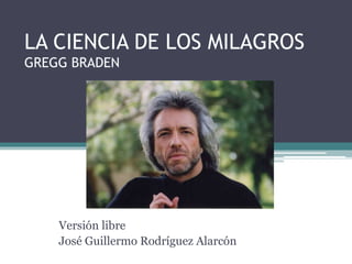 LA CIENCIA DE LOS MILAGROS
GREGG BRADEN
Versión libre
José Guillermo Rodríguez Alarcón
 