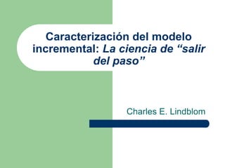 Caracterización del modelo
incremental: La ciencia de “salir
del paso”
Charles E. Lindblom
 