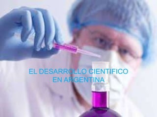 EL DESARROLLO CIENTIFICO
EN ARGENTINA
 