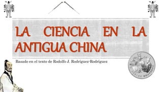 LA CIENCIA EN LA
ANTIGUA CHINA
Basado en el texto de Rodolfo J. Rodríguez-Rodríguez
 