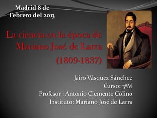 Madrid 8 de
Febrero del 2013




                        Jairo Vásquez Sánchez
                                   Curso: 3ºM
          Profesor : Antonio Clemente Colino
              Instituto: Mariano José de Larra
 