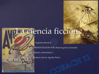 La ciencia ficción

{

el genero literario
PRESENTACION POR: Ramon garcia coronado
Materia: informatica 1
Profesor: Javier Aguilar Parra

 