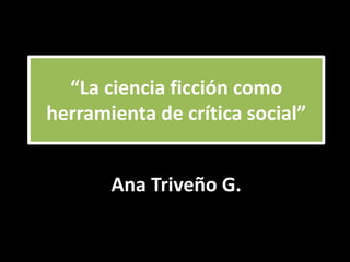 “La ciencia ficción como
herramienta de crítica social”
Ana Triveño G.
 