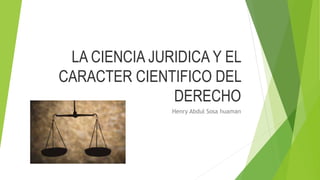 LA CIENCIA JURIDICA Y EL
CARACTER CIENTIFICO DEL
DERECHO
Henry Abdul Sosa huaman
 