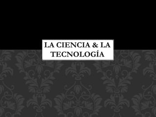 LA CIENCIA & LA
TECNOLOGÍA
 
