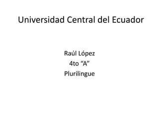 Universidad Central del Ecuador
Raúl López
4to “A”
Plurilingue
 