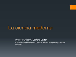 La ciencia moderna

  Profesor Oscar A. Carreño Leyton
  Extracto texto estudiante 8° Básico Historia, Geografía y Ciencias
  sociales
 