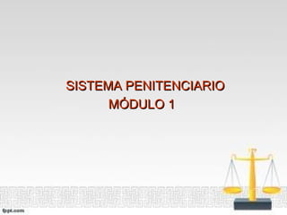 SISTEMA PENITENCIARIOSISTEMA PENITENCIARIO
MÓDULO 1MÓDULO 1
 