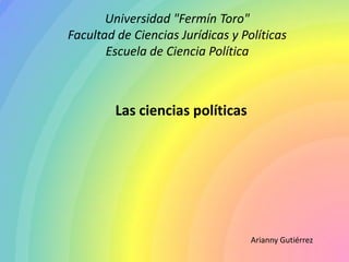 Universidad "Fermín Toro"
Facultad de Ciencias Jurídicas y Políticas
Escuela de Ciencia Política
Las ciencias políticas
Arianny Gutiérrez
 