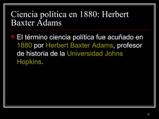 Ciencia política en 1880: Herbert Baxter Adams  El término ciencia política fue acuñado en  1880  por  Herbert   Baxter   Adams , profesor de historia de la  Universidad  Johns   Hopkins .  