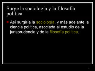 Surge la sociología y la filosofía política  Así surgiría la  sociología , y más adelante la ciencia política, asociada al estudio de la jurisprudencia y de la  filosofía política . 