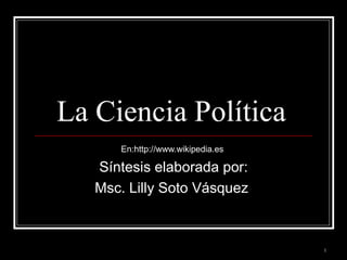 La Ciencia Política  En:http://www.wikipedia.es  Síntesis elaborada por: Msc. Lilly Soto Vásquez  