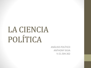 LA CIENCIA
POLÍTICA
ANÁLISIS POLÍTICO
ANTHONY SILVA
V-21.504.362
 