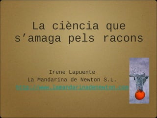 La ciència que
s’amaga pels racons
Irene Lapuente
La Mandarina de Newton S.L.
http://www.lamandarinadenewton.com
 