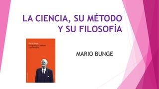 LA CIENCIA, SU MÉTODO
Y SU FILOSOFÍA
MARIO BUNGE
 