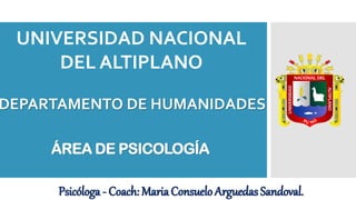 ÁREA DE PSICOLOGÍA
UNIVERSIDAD NACIONAL
DEL ALTIPLANO
DEPARTAMENTO DE HUMANIDADES
Psicóloga - Coach: MariaConsueloArguedasSandoval.
 