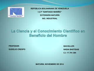 REPÚBLICA BOLIVARIANA DE VENEZUELA
I.U.P “SANTIAGO MARIÑO”
EXTENSIÓN MATURÍN
ING. INDUSTRIAL
PROFESOR:
GUDELIO CRESPO
BACHILLER:
NADIA BASTIDAS
C.I: 17.791.384
MATURIN, NOVIEMBRE DE 2014
 