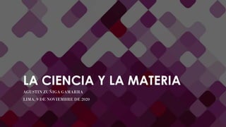 LA CIENCIA Y LA MATERIA
AGUSTIN ZUÑIGA GAMARRA
LIMA, 9 DE NOVIEMBRE DE 2020
 
