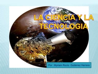 LA CIENCIA Y LA TECNOLOGIA Por : Myriam Rocío  Gutiérrez Herrera 
