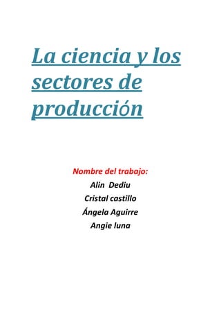 La ciencia y los
sectores de
producción
Nombre del trabajo:
Alin Dediu
Cristal castillo
Ángela Aguirre
Angie luna
 