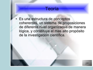 Es una estructura de conceptos coherentes, un sistema de proposiciones de diferente nivel organizadas de manera lógica, y constituye el mas alto propósito de la investigación científica. Teoría 