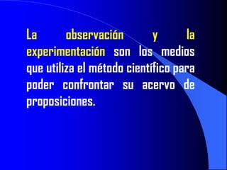 La       observación        y      la
experimentación son los medios
que utiliza el método científico para
poder confrontar su acervo de
proposiciones.
 