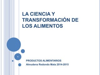 LA CIENCIA Y
TRANSFORMACIÓN DE
LOS ALIMENTOS
PRODUCTOS ALIMENTARIOS
Almudena Redondo Mata 2014-2015
1
 