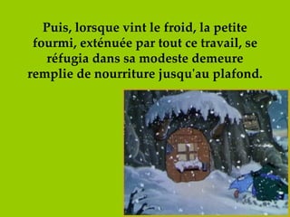 Puis, lorsque vint le froid, la petite fourmi, exténuée par tout ce travail, se réfugia dans sa modeste demeure remplie de nourriture jusqu'au plafond. 
